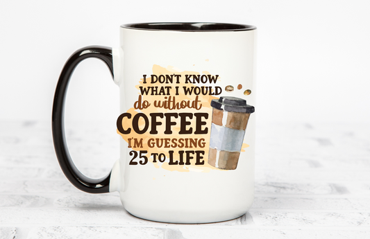 I Don't know what i would do without coffee - 25 to life 15 OZ Coffee Mug